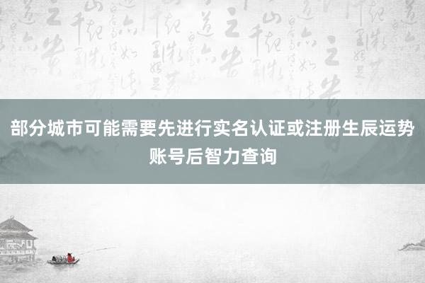 部分城市可能需要先进行实名认证或注册生辰运势账号后智力查询