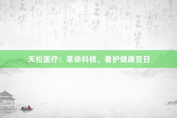 天松医疗：革命科技，看护健康翌日